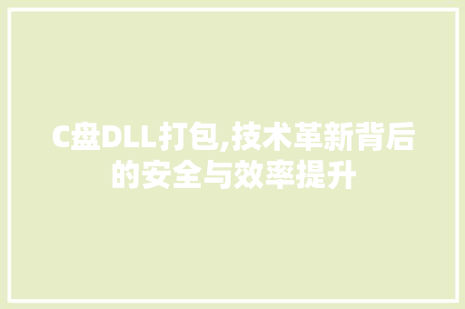 C盘DLL打包,技术革新背后的安全与效率提升 百度算法