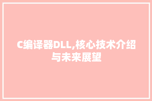 C编译器DLL,核心技术介绍与未来展望