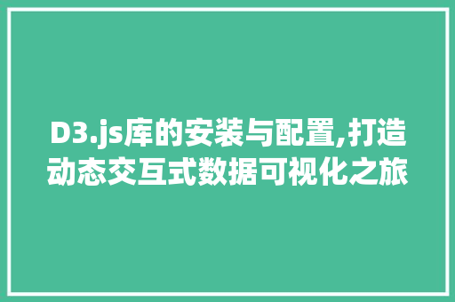 D3.js库的安装与配置,打造动态交互式数据可视化之旅