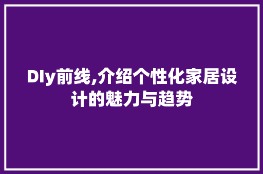 DIy前线,介绍个性化家居设计的魅力与趋势 360搜优化