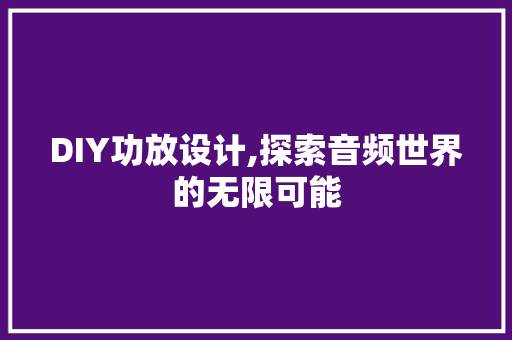 DIY功放设计,探索音频世界的无限可能 360搜优化