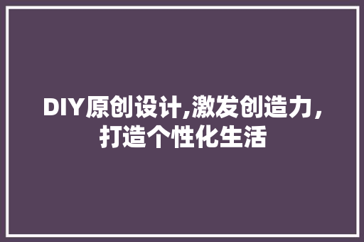 DIY原创设计,激发创造力，打造个性化生活