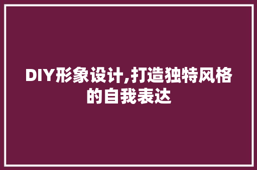 DIY形象设计,打造独特风格的自我表达