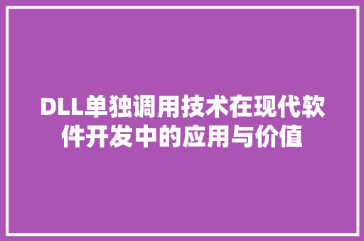 DLL单独调用技术在现代软件开发中的应用与价值 360搜优化