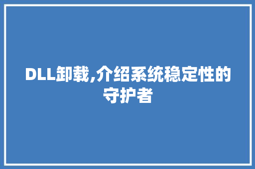 DLL卸载,介绍系统稳定性的守护者