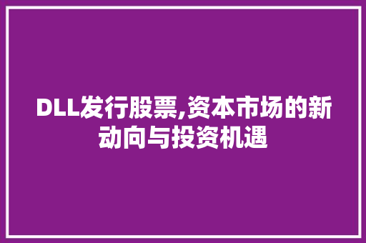 DLL发行股票,资本市场的新动向与投资机遇