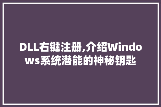 DLL右键注册,介绍Windows系统潜能的神秘钥匙
