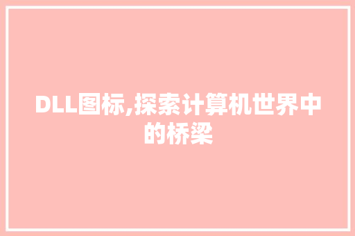 DLL图标,探索计算机世界中的桥梁 360搜优化