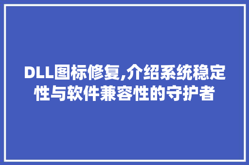 DLL图标修复,介绍系统稳定性与软件兼容性的守护者 头条优化
