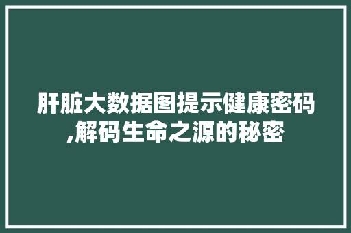 肝脏大数据图提示健康密码,解码生命之源的秘密