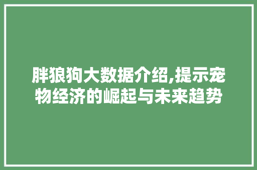 胖狼狗大数据介绍,提示宠物经济的崛起与未来趋势 搜狗优化