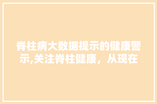 脊柱病大数据提示的健康警示,关注脊柱健康，从现在开始
