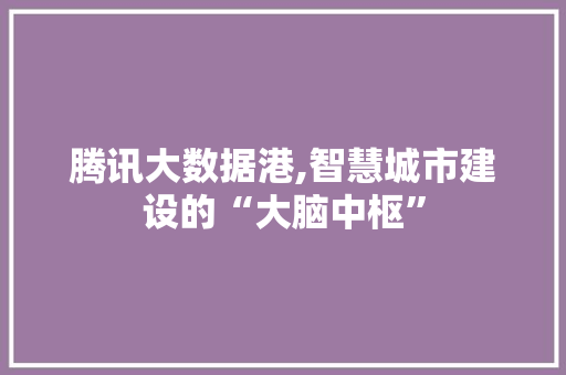 腾讯大数据港,智慧城市建设的“大脑中枢” 360搜优化