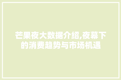 芒果夜大数据介绍,夜幕下的消费趋势与市场机遇