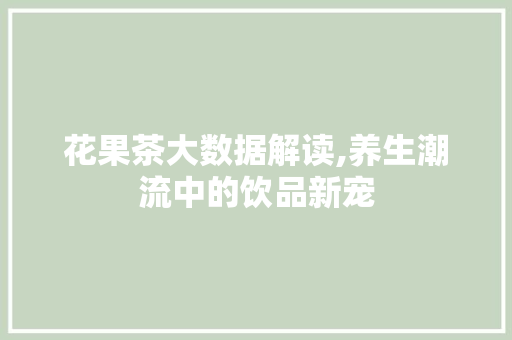 花果茶大数据解读,养生潮流中的饮品新宠