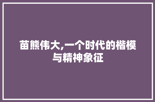 苗熊伟大,一个时代的楷模与精神象征 百度算法