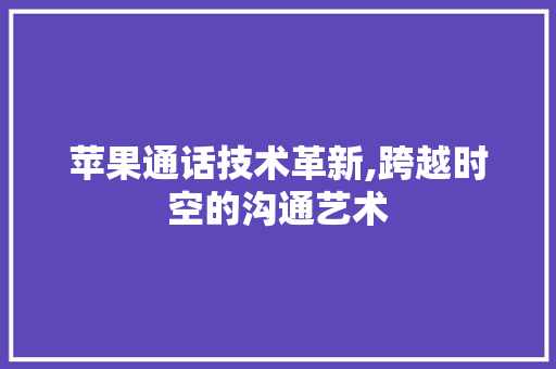 苹果通话技术革新,跨越时空的沟通艺术