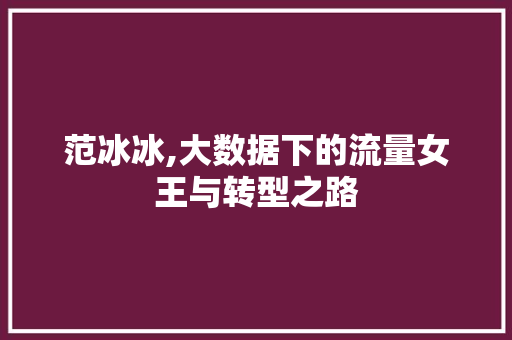 范冰冰,大数据下的流量女王与转型之路