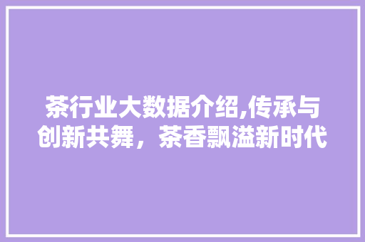 茶行业大数据介绍,传承与创新共舞，茶香飘溢新时代