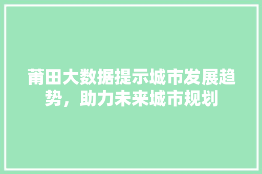 莆田大数据提示城市发展趋势，助力未来城市规划 网站开发