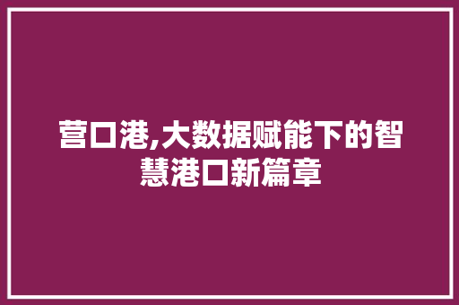 营口港,大数据赋能下的智慧港口新篇章