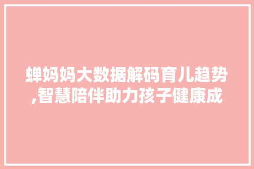 蝉妈妈大数据解码育儿趋势,智慧陪伴助力孩子健康成长