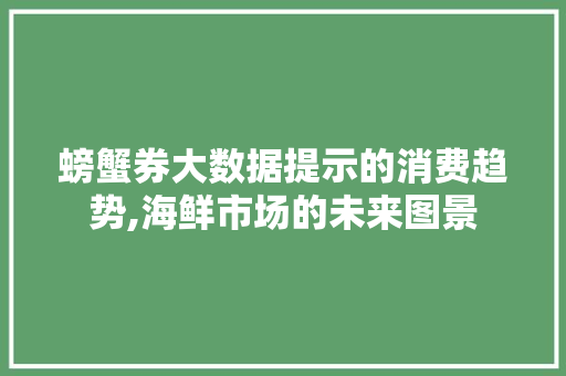 螃蟹券大数据提示的消费趋势,海鲜市场的未来图景 百度算法