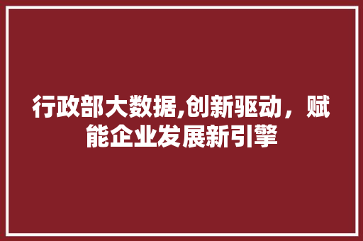 行政部大数据,创新驱动，赋能企业发展新引擎