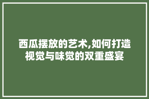 西瓜摆放的艺术,如何打造视觉与味觉的双重盛宴 网站优化