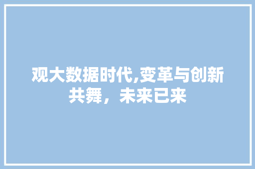 观大数据时代,变革与创新共舞，未来已来