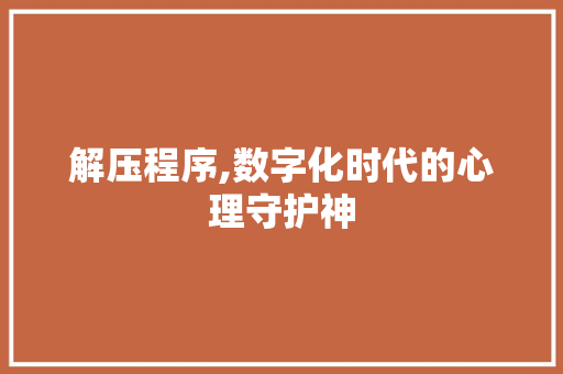 解压程序,数字化时代的心理守护神
