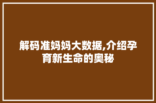 解码准妈妈大数据,介绍孕育新生命的奥秘