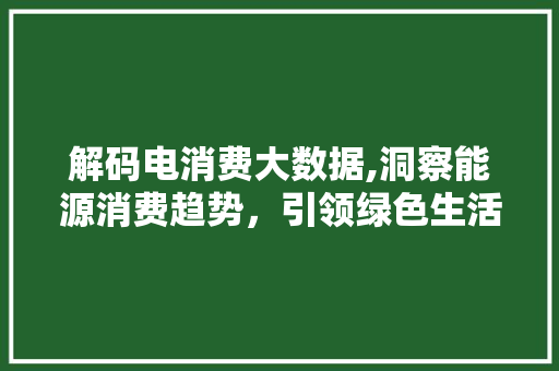 解码电消费大数据,洞察能源消费趋势，引领绿色生活新风尚