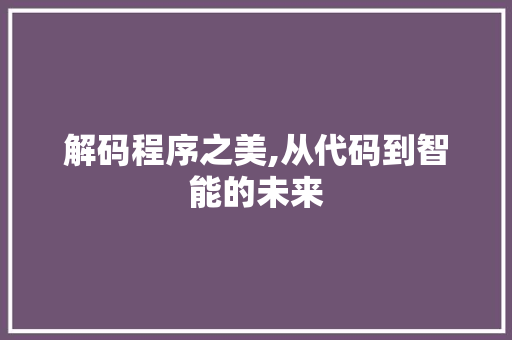 解码程序之美,从代码到智能的未来 头条优化