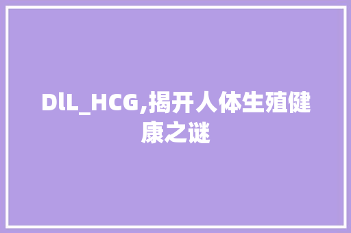 DlL_HCG,揭开人体生殖健康之谜 360搜优化
