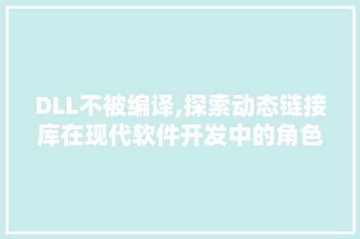 DLL不被编译,探索动态链接库在现代软件开发中的角色与挑战