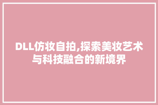 DLL仿妆自拍,探索美妆艺术与科技融合的新境界