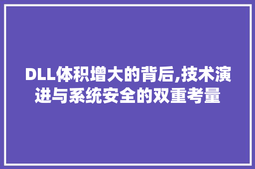 DLL体积增大的背后,技术演进与系统安全的双重考量 搜狗优化