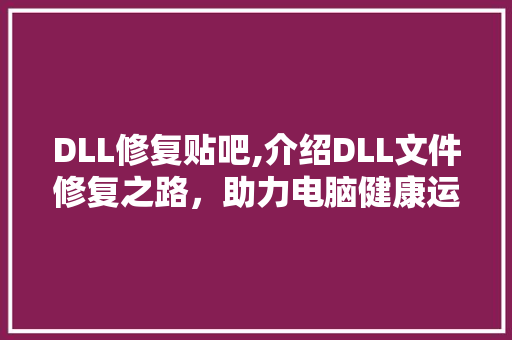 DLL修复贴吧,介绍DLL文件修复之路，助力电脑健康运行