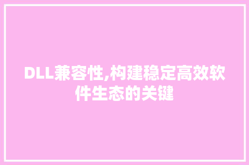 DLL兼容性,构建稳定高效软件生态的关键