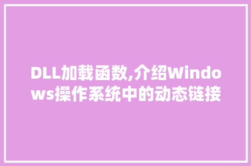 DLL加载函数,介绍Windows操作系统中的动态链接库机制