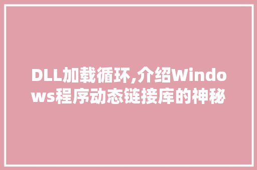 DLL加载循环,介绍Windows程序动态链接库的神秘面纱