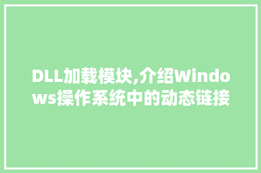 DLL加载模块,介绍Windows操作系统中的动态链接库奥秘 百度算法