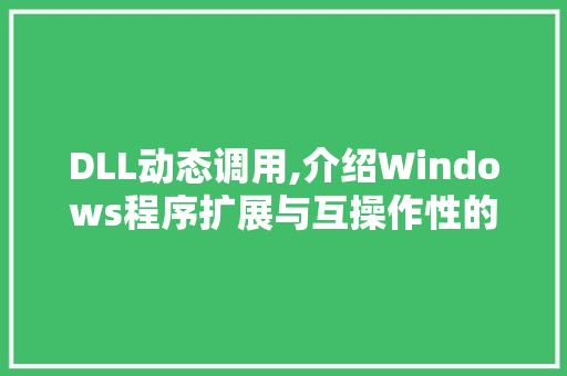 DLL动态调用,介绍Windows程序扩展与互操作性的利器