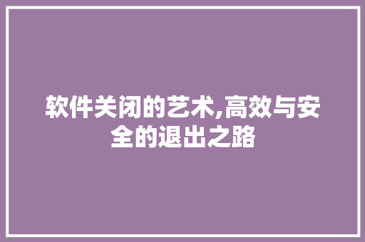 软件关闭的艺术,高效与安全的退出之路