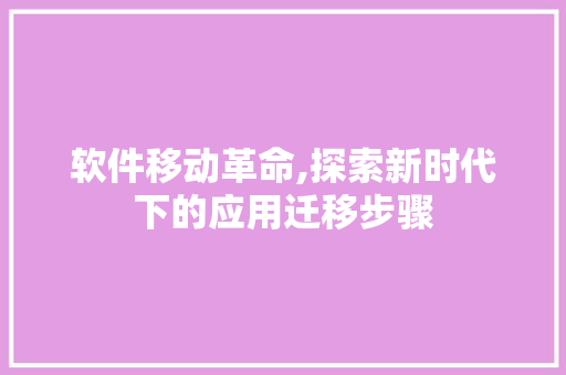 软件移动革命,探索新时代下的应用迁移步骤