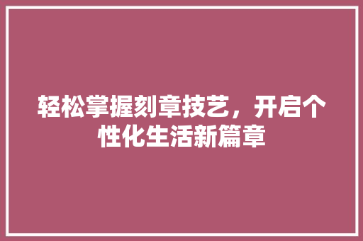 轻松掌握刻章技艺，开启个性化生活新篇章