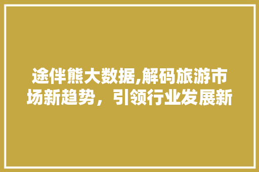 途伴熊大数据,解码旅游市场新趋势，引领行业发展新方向