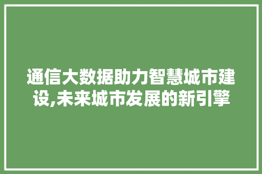 通信大数据助力智慧城市建设,未来城市发展的新引擎