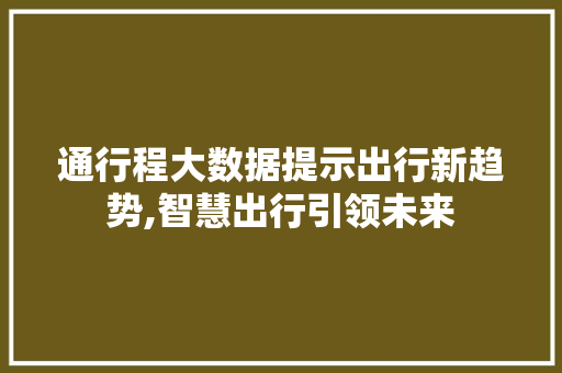 通行程大数据提示出行新趋势,智慧出行引领未来